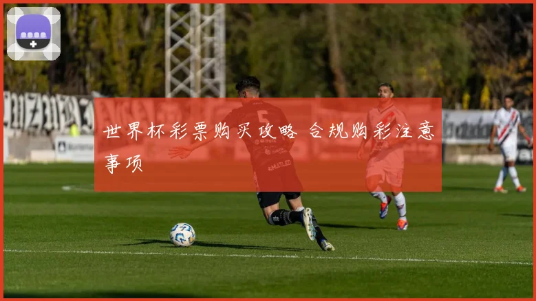 世界杯彩票购买攻略 合规购彩注意事项