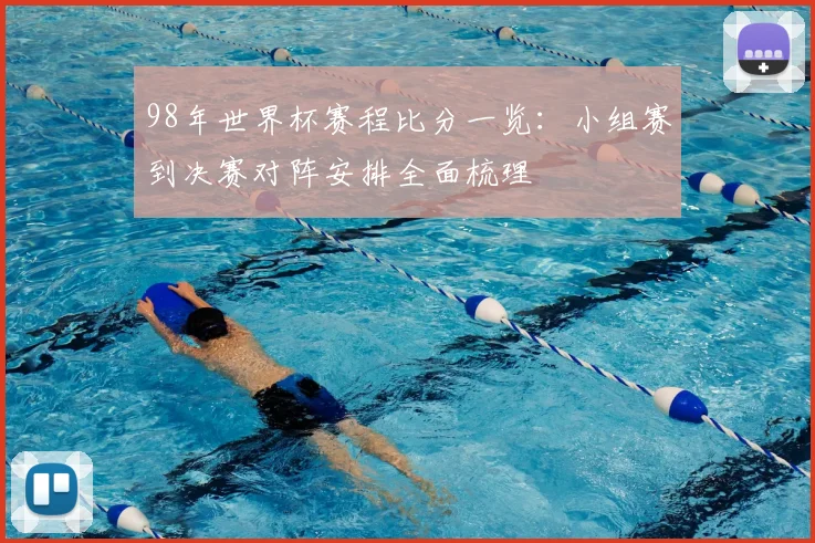98年世界杯赛程比分一览：小组赛到决赛对阵安排全面梳理