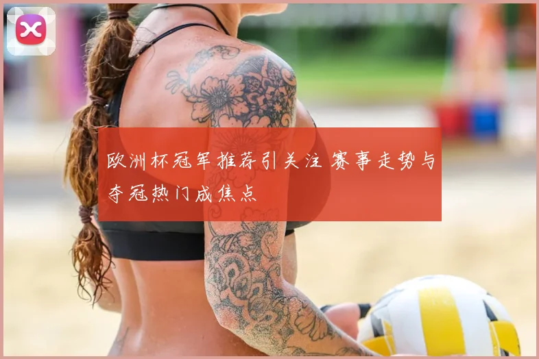 欧洲杯冠军推荐引关注 赛事走势与夺冠热门成焦点
