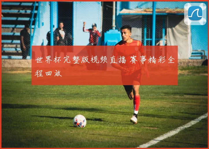 世界杯完整版视频直播 赛事精彩全程回放