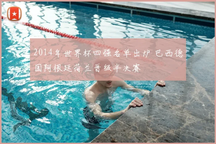 2014年世界杯四强名单出炉 巴西德国阿根廷荷兰晋级半决赛