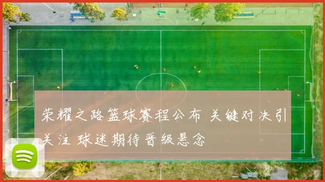 荣耀之路篮球赛程公布 关键对决引关注 球迷期待晋级悬念