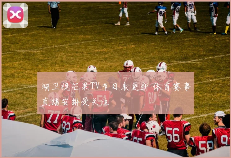 湖卫视芒果TV节目表更新 体育赛事直播安排受关注