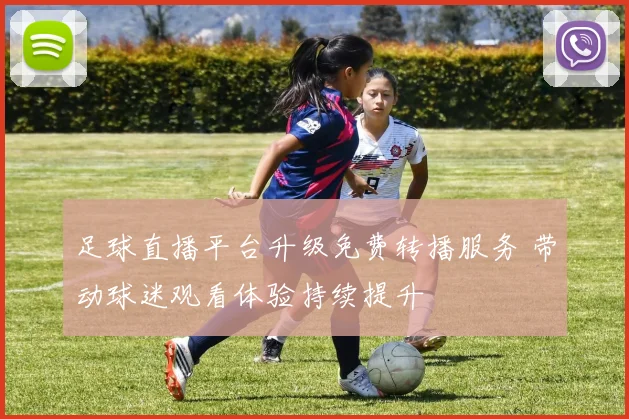 足球直播平台升级免费转播服务 带动球迷观看体验持续提升
