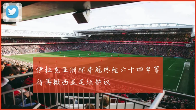 伊拉克亚洲杯夺冠终结六十四年等待再掀西亚足坛热议