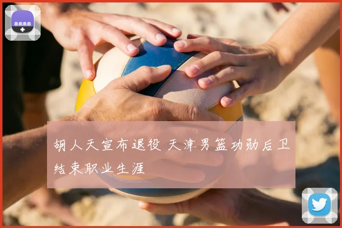 胡人天宣布退役 天津男篮功勋后卫结束职业生涯