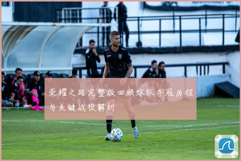 荣耀之路完整版回顾球队夺冠历程与关键战役解析