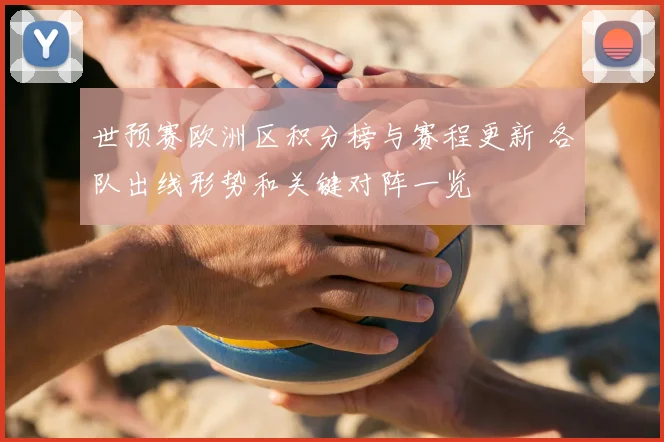 世预赛欧洲区积分榜与赛程更新 各队出线形势和关键对阵一览