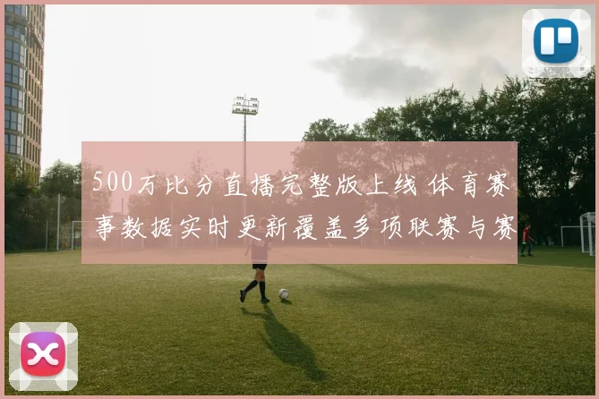 500万比分直播完整版上线 体育赛事数据实时更新覆盖多项联赛与赛果查询