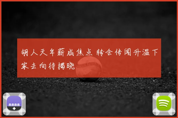 胡人天年薪成焦点 转会传闻升温下家去向待揭晓