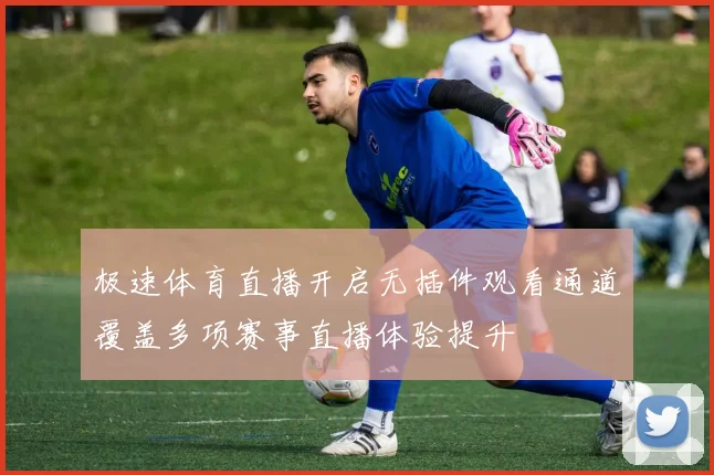 极速体育直播开启无插件观看通道覆盖多项赛事直播体验提升