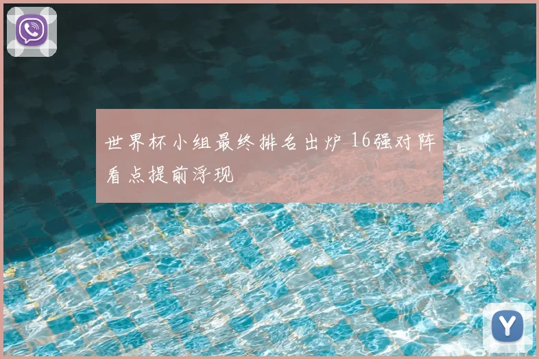世界杯小组最终排名出炉 16强对阵看点提前浮现