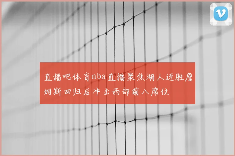 直播吧体育nba直播聚焦湖人连胜詹姆斯回归后冲击西部前八席位