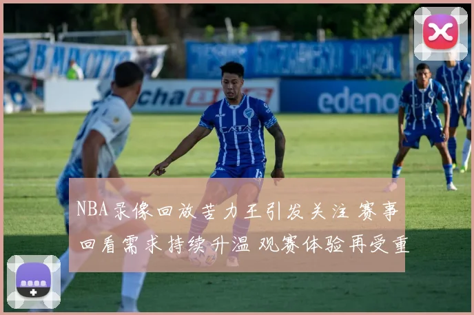 NBA录像回放苦力王引发关注 赛事回看需求持续升温 观赛体验再受重视