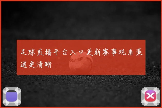 足球直播平台入口更新赛事观看渠道更清晰