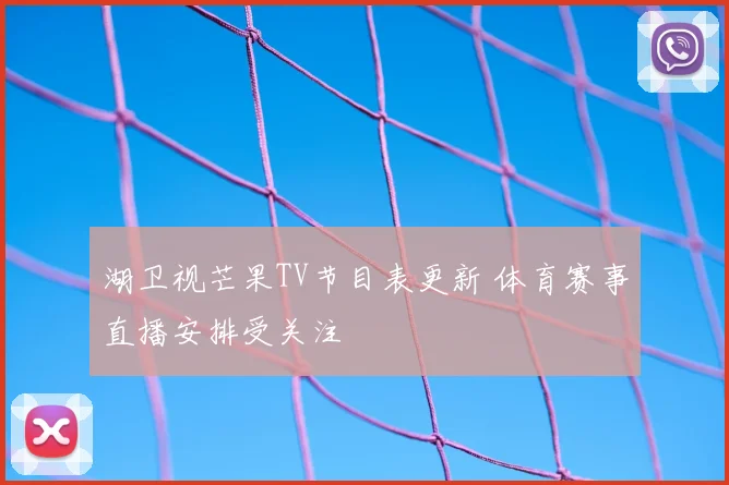 湖卫视芒果TV节目表更新 体育赛事直播安排受关注