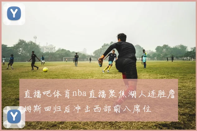直播吧体育nba直播聚焦湖人连胜詹姆斯回归后冲击西部前八席位