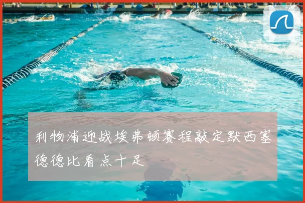 利物浦迎战埃弗顿赛程敲定默西塞德德比看点十足