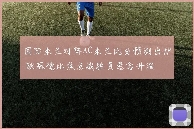 国际米兰对阵AC米兰比分预测出炉 欧冠德比焦点战胜负悬念升温
