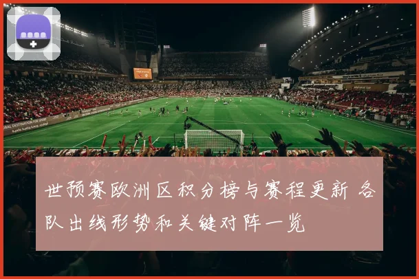 世预赛欧洲区积分榜与赛程更新 各队出线形势和关键对阵一览