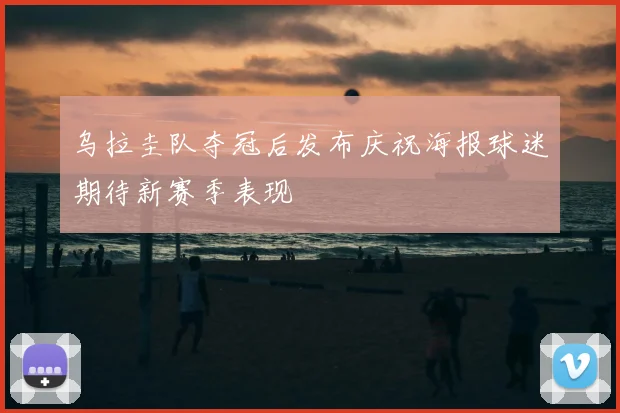 乌拉圭队夺冠后发布庆祝海报球迷期待新赛季表现