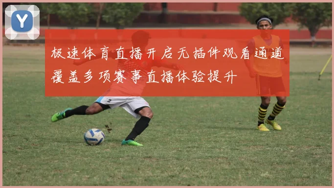 极速体育直播开启无插件观看通道覆盖多项赛事直播体验提升