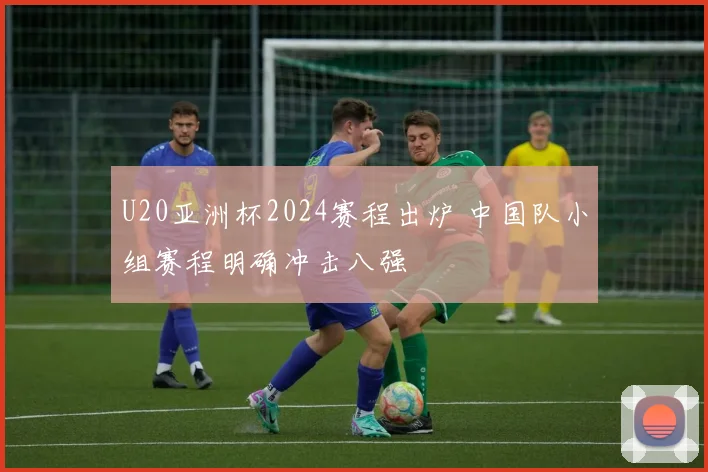 U20亚洲杯2024赛程出炉 中国队小组赛程明确冲击八强