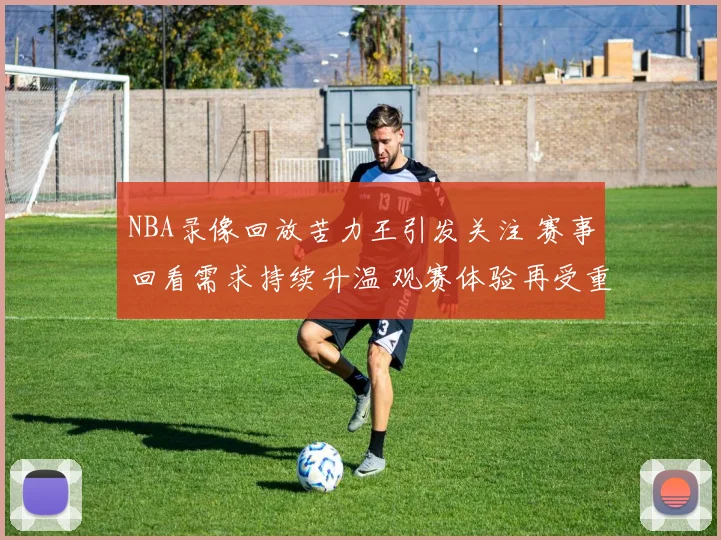 NBA录像回放苦力王引发关注 赛事回看需求持续升温 观赛体验再受重视